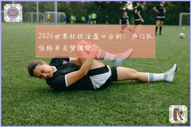 2026世界杯投注盘口分析：热门队伍赔率走势揭晓