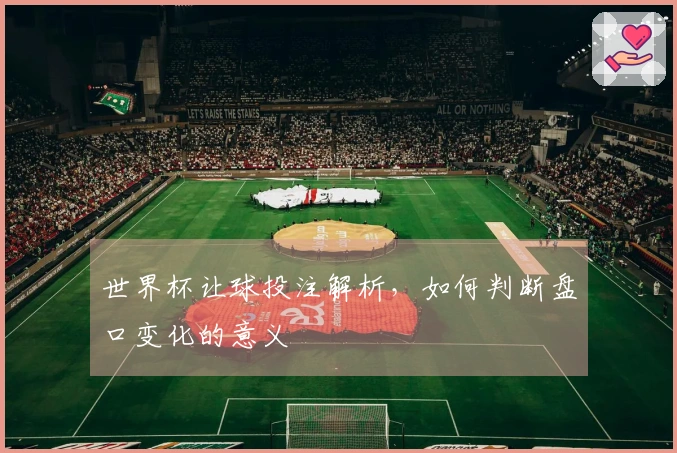 世界杯让球投注解析，如何判断盘口变化的意义