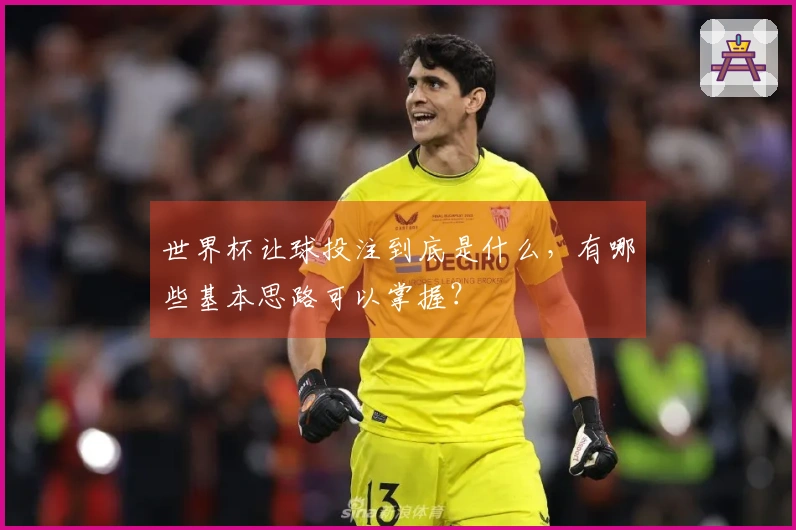 世界杯让球投注到底是什么，有哪些基本思路可以掌握？