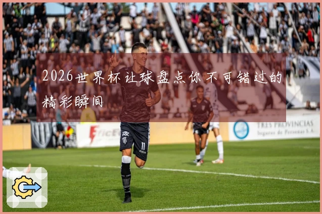 2026世界杯让球盘点你不可错过的精彩瞬间