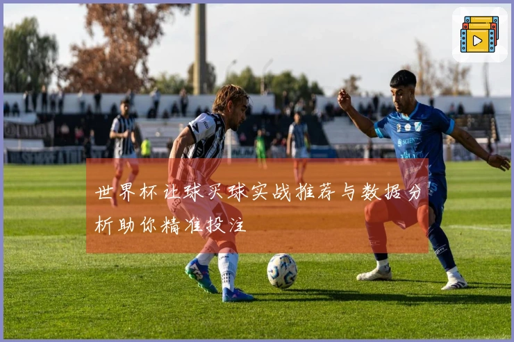 世界杯让球买球实战推荐与数据分析助你精准投注
