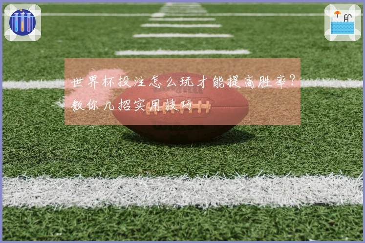 世界杯投注怎么玩才能提高胜率？教你几招实用技巧