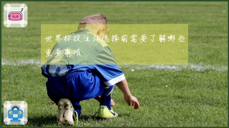 世界杯投注站选择前需要了解哪些重要事项