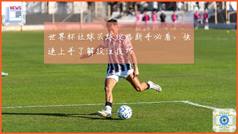 世界杯让球买球攻略新手必看，快速上手了解投注技巧