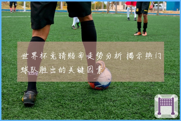 世界杯竞猜赔率走势分析 揭示热门球队胜出的关键因素