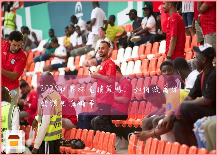 2026世界杯竞猜策略：如何提高你的预测准确率