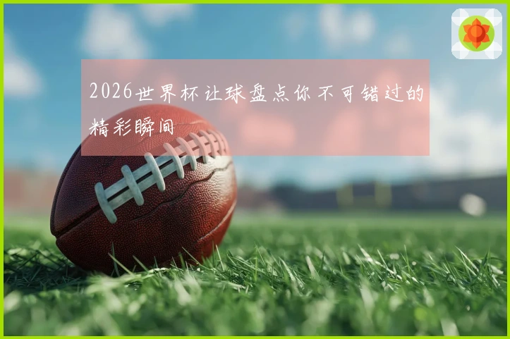 2026世界杯让球盘点你不可错过的精彩瞬间