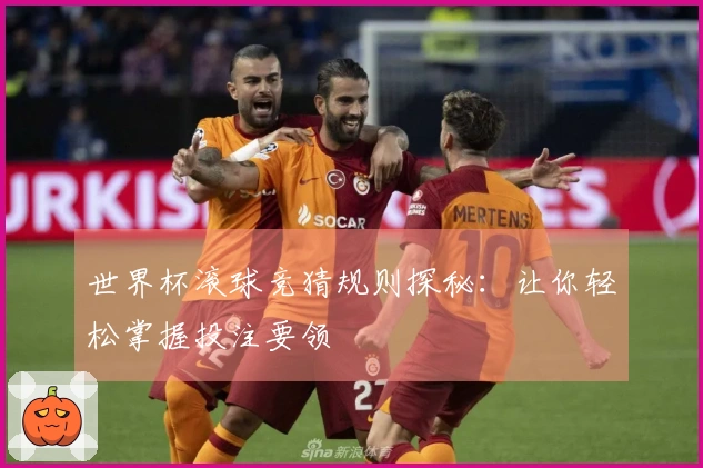 世界杯滚球竞猜规则探秘：让你轻松掌握投注要领