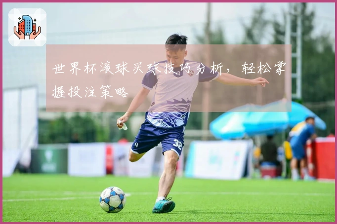 世界杯滚球买球技巧分析，轻松掌握投注策略