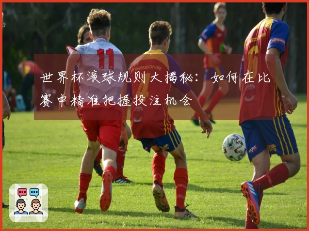 世界杯滚球规则大揭秘：如何在比赛中精准把握投注机会