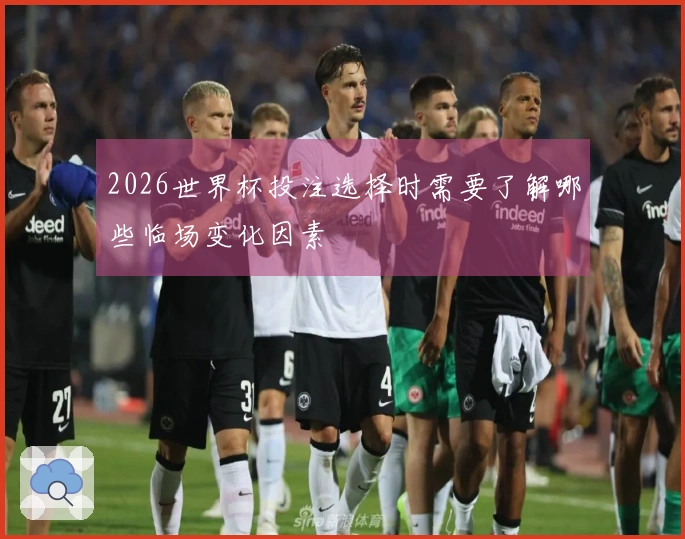 2026世界杯投注选择时需要了解哪些临场变化因素