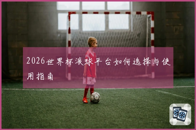 2026世界杯滚球平台如何选择与使用指南