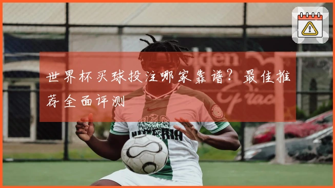 世界杯买球投注哪家靠谱？最佳推荐全面评测