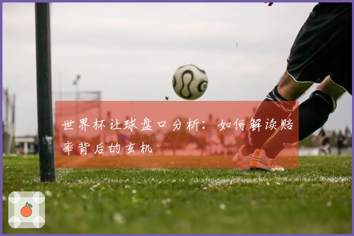 世界杯让球盘口分析：如何解读赔率背后的玄机