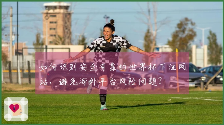 如何识别安全可靠的世界杯下注网站，避免海外平台风险问题？