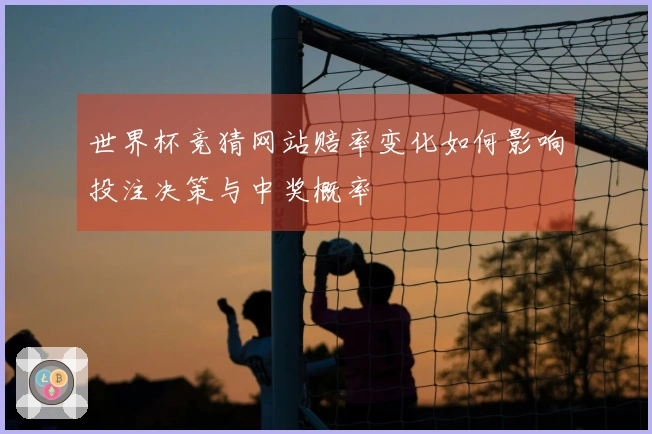 世界杯竞猜网站赔率变化如何影响投注决策与中奖概率