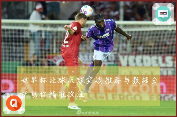 世界杯让球买球实战推荐与数据分析助你精准投注