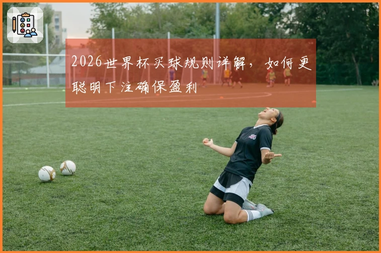 2026世界杯买球规则详解，如何更聪明下注确保盈利