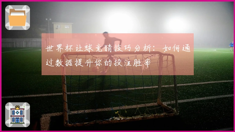 世界杯让球竞猜技巧分析：如何通过数据提升你的投注胜率
