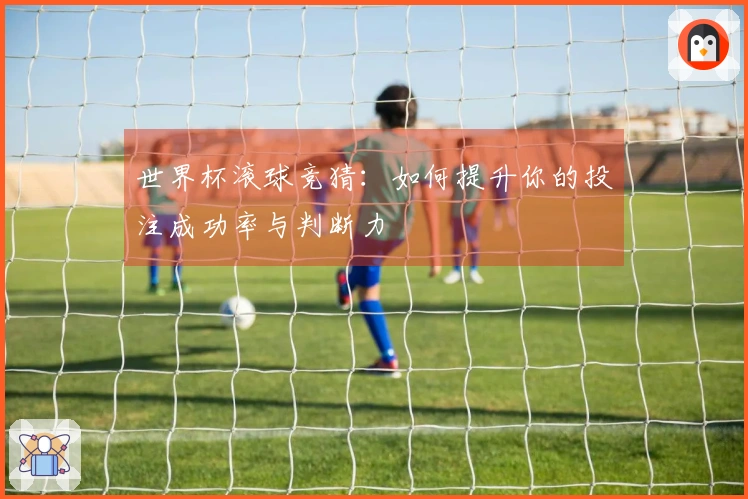 世界杯滚球竞猜：如何提升你的投注成功率与判断力