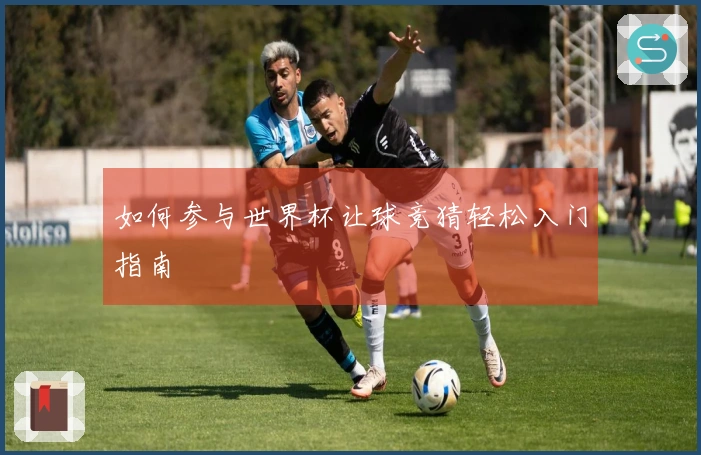 如何参与世界杯让球竞猜轻松入门指南