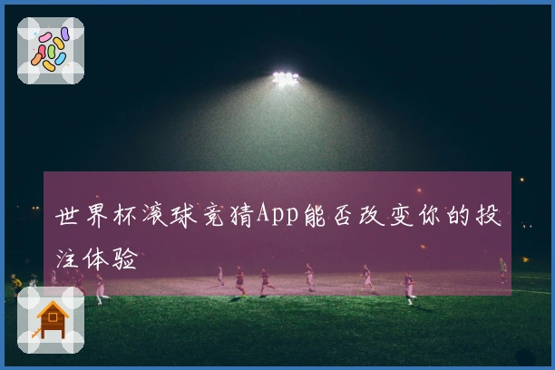 世界杯滚球竞猜App能否改变你的投注体验