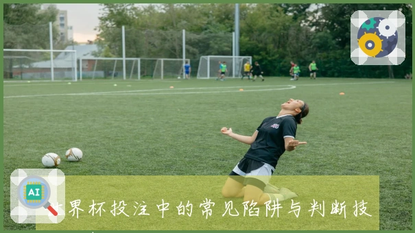 世界杯投注中的常见陷阱与判断技巧分析