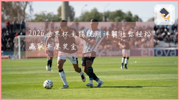 2026世界杯竞猜规则详解让你轻松赢取丰厚奖金