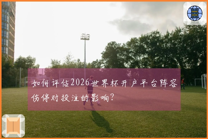如何评估2026世界杯开户平台阵容伤停对投注的影响？