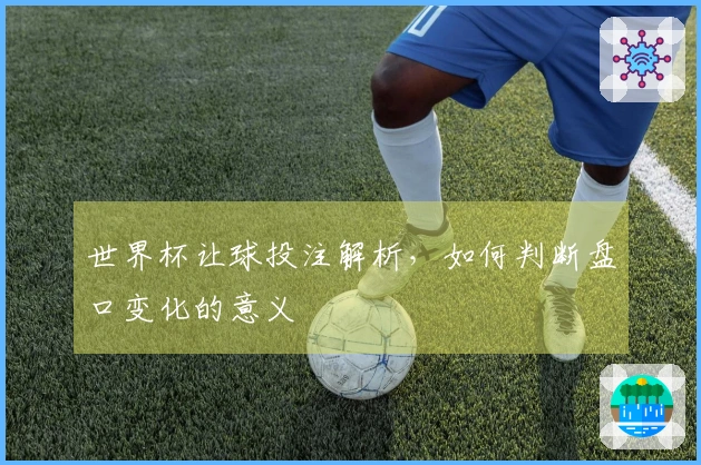 世界杯让球投注解析，如何判断盘口变化的意义