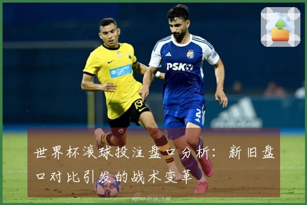 世界杯滚球投注盘口分析：新旧盘口对比引发的战术变革