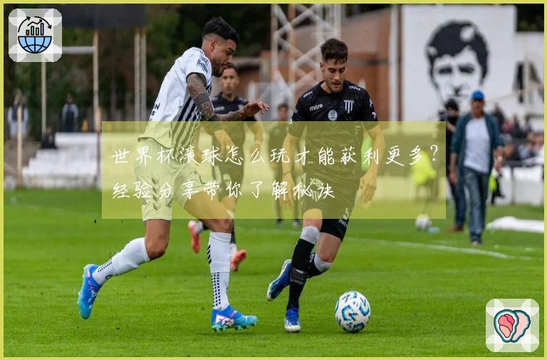 世界杯滚球怎么玩才能获利更多？经验分享带你了解秘诀
