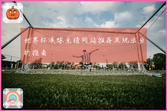 世界杯滚球竞猜网站推荐及玩法分析指南