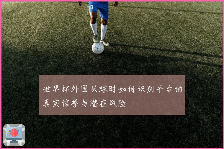 世界杯外围买球时如何识别平台的真实信誉与潜在风险