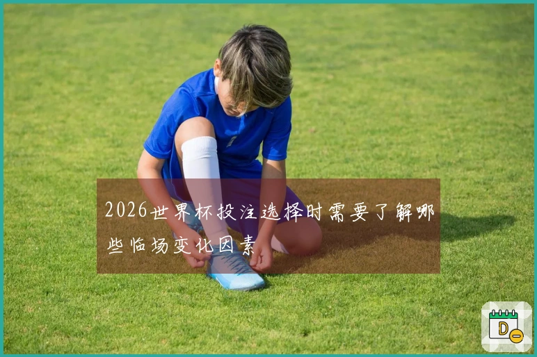 2026世界杯投注选择时需要了解哪些临场变化因素