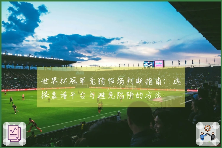 世界杯冠军竞猜临场判断指南：选择靠谱平台与避免陷阱的方法