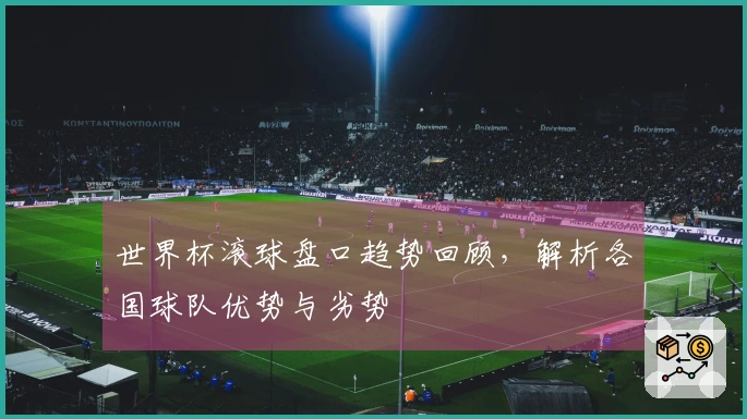 世界杯滚球盘口趋势回顾，解析各国球队优势与劣势