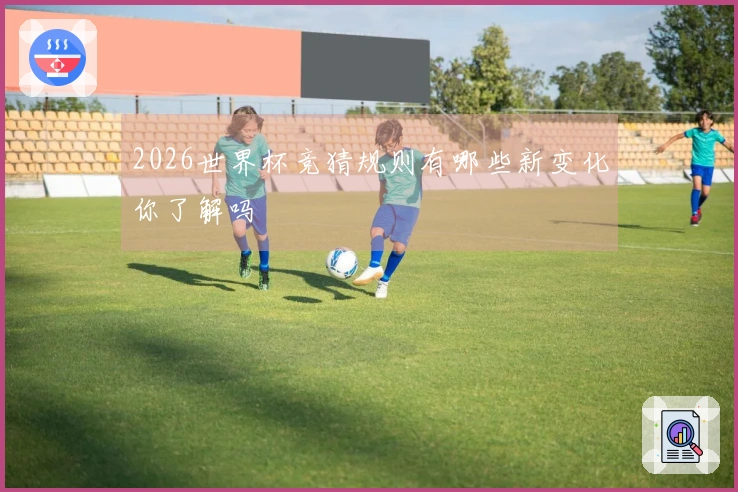 2026世界杯竞猜规则有哪些新变化你了解吗