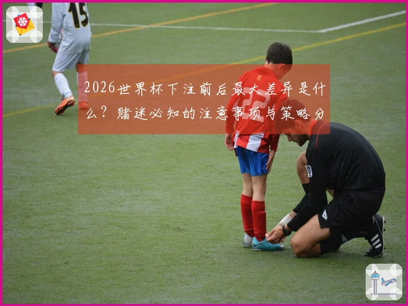2026世界杯下注前后最大差异是什么？赌迷必知的注意事项与策略分析