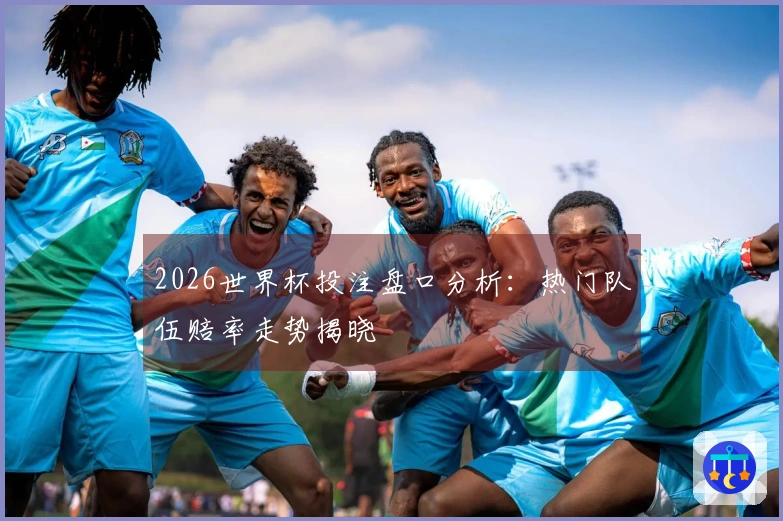 2026世界杯投注盘口分析：热门队伍赔率走势揭晓