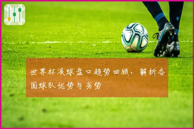 世界杯滚球盘口趋势回顾，解析各国球队优势与劣势