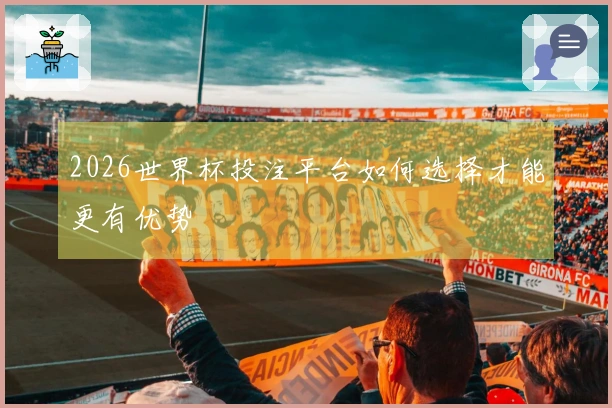 2026世界杯投注平台如何选择才能更有优势