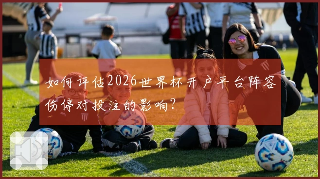 如何评估2026世界杯开户平台阵容伤停对投注的影响？