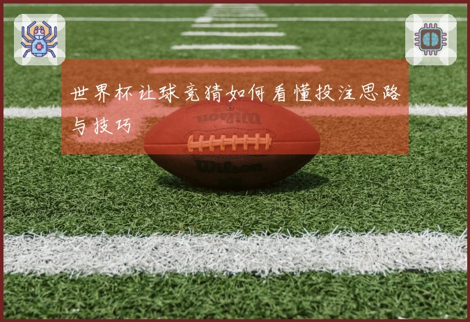世界杯让球竞猜如何看懂投注思路与技巧