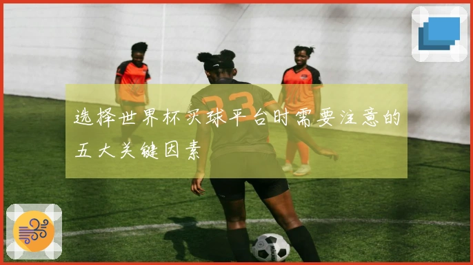 选择世界杯买球平台时需要注意的五大关键因素