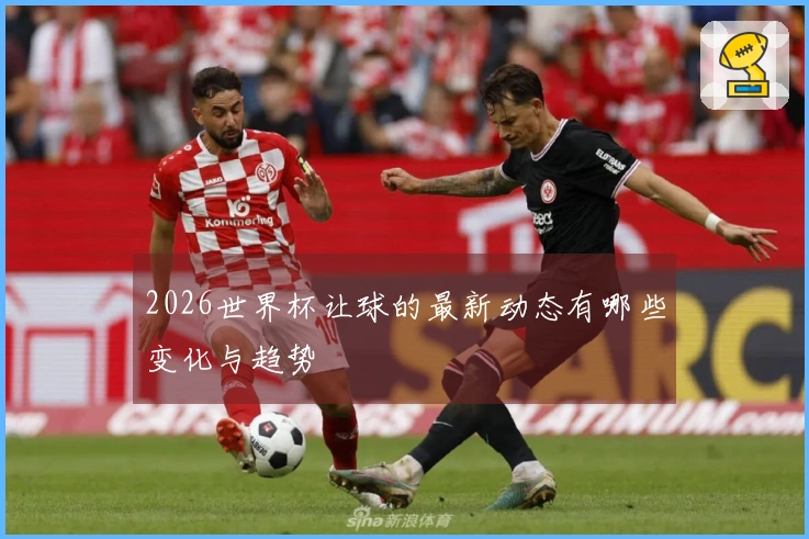 2026世界杯让球的最新动态有哪些变化与趋势
