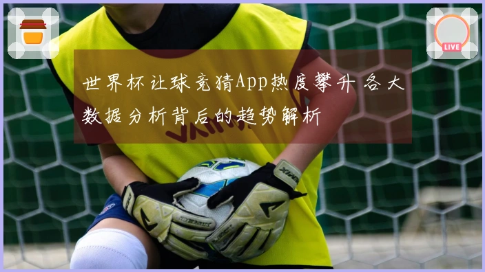 世界杯让球竞猜App热度攀升 各大数据分析背后的趋势解析