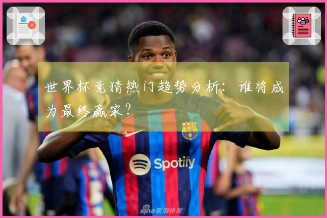 世界杯竞猜热门趋势分析：谁将成为最终赢家？