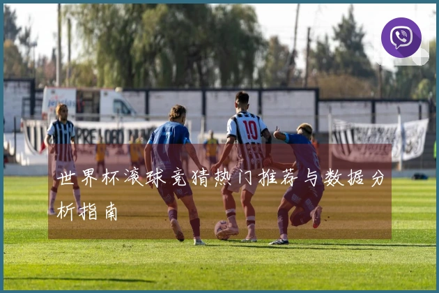 世界杯滚球竞猜热门推荐与数据分析指南