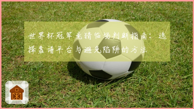 世界杯冠军竞猜临场判断指南：选择靠谱平台与避免陷阱的方法